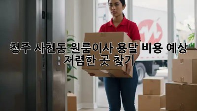 청주 사천동 원룸이사 용달 비용 예상: 저렴한 곳 찾기! 🚛📦